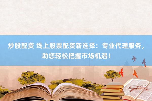 炒股配资 线上股票配资新选择：专业代理服务，助您轻松把握市场机遇！