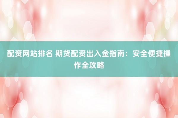 配资网站排名 期货配资出入金指南：安全便捷操作全攻略