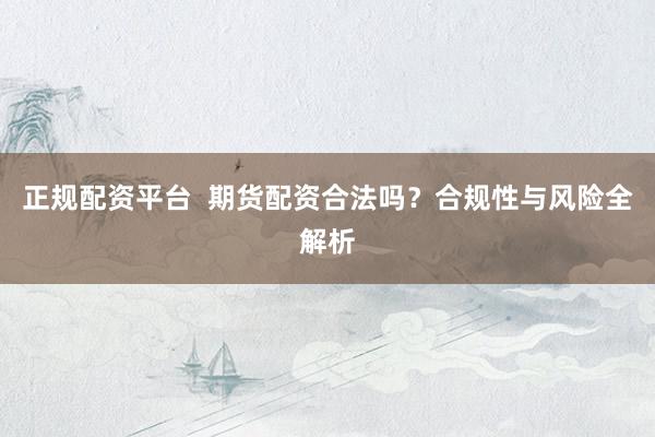 正规配资平台 期货配资合法吗?合规性与风险全解析