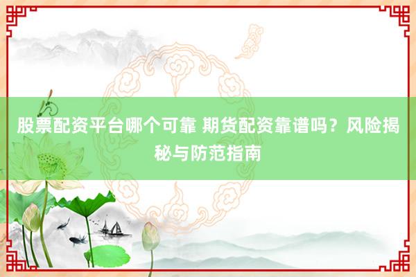 股票配资平台哪个可靠 期货配资靠谱吗？风险揭秘与防范指南