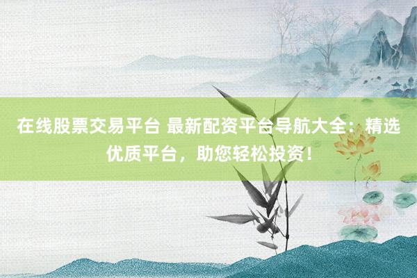 在线股票交易平台 最新配资平台导航大全：精选优质平台，助您轻松投资！