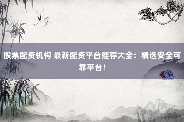 股票配资机构 最新配资平台推荐大全:精选安全可靠平台!