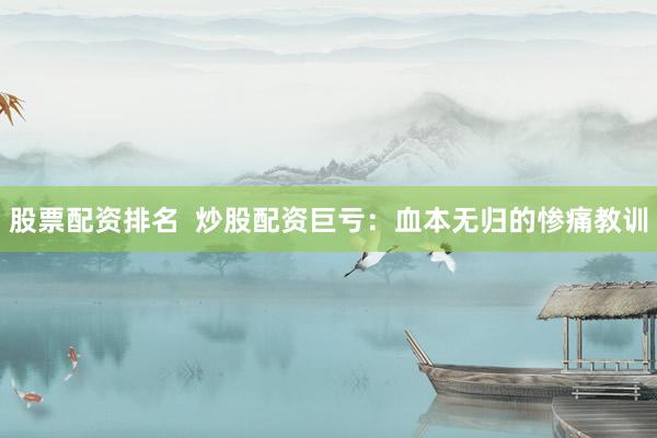 股票配资排名  炒股配资巨亏：血本无归的惨痛教训
