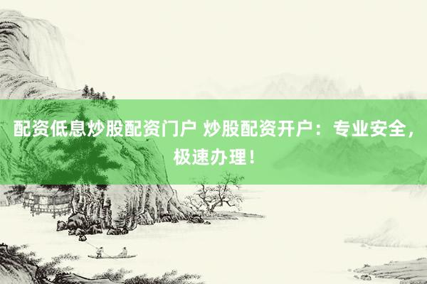 配资低息炒股配资门户 炒股配资开户：专业安全，极速办理！