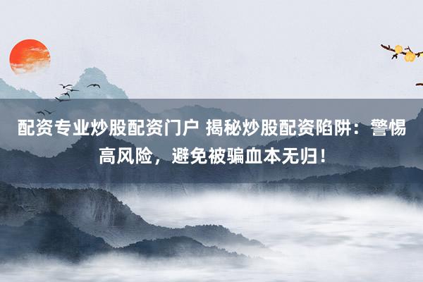 配资专业炒股配资门户 揭秘炒股配资陷阱：警惕高风险，避免被骗血本无归！