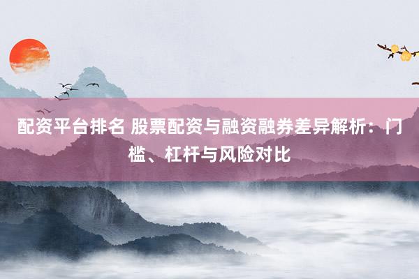 配资平台排名 股票配资与融资融券差异解析：门槛、杠杆与风险对比