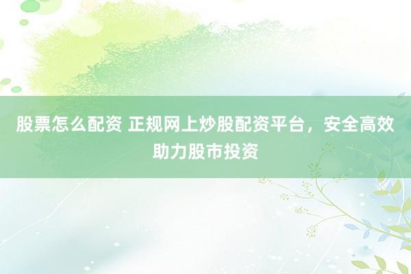 股票怎么配资 正规网上炒股配资平台，安全高效助力股市投资